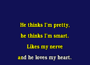 He thinks I'm pretty.
he thinks I'm smart.

Likes my nerve

and he loves my heart.