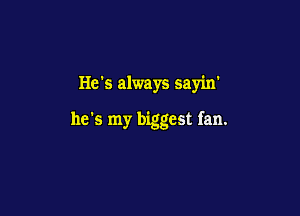 He's always sayin'

he's my biggest fan.