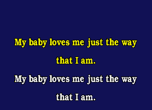 My baby loves me just the way

that I am.

My baby loves me just the way

that I am.