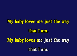 My baby loves me just the way

that I am.

My baby loves me just the way

that I am.