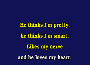 He thinks I'm pretty.
he thinks I'm smart.

Likes my nerve

and he loves my heart.