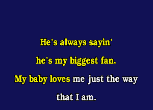 He's always sayin'

he's my biggest fan.

My baby loves me just the way

that I am.