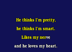 He thinks I'm pretty.
he thinks I'm smart.

Likes my nerve

and he loves my heart.