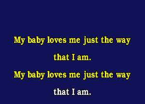 My baby loves me just the way

that I am.

My baby loves me just the way

that I am.