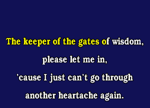 The keeper of the gates of wisdom.
please let me in.
'cause I just can't go through

another heartache again.