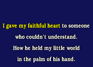 I gave my faithful heart to someone
who couldn't understand.
How he held my little world
in the palm of his hand.