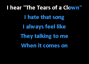 I hear The Tears of a Clown
I hate that song

I always feel like

They talking to me

When it comes on