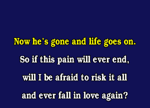 Now he's gone and life goes on.
So if this pain will ever end.
will I be afraid to risk it all

and ever fall in love again?