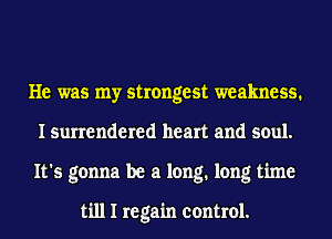 He was my strongest weakness.
I surrendered heart and soul.
It's gonna be a long. long time

till I regain control.