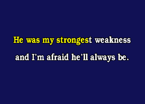 He was my strongest weakness

and I'm afraid he'll always be.