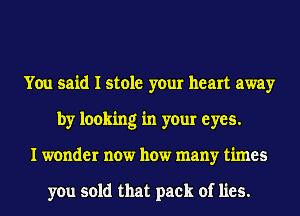 You said I stole your heart away
by looking in your eyes.
I wonder now how many times

you sold that pack of lies.