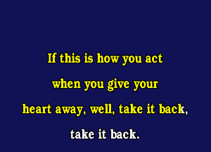 If this is how you act

when you give your
heart away. well. take it back.
take it back.