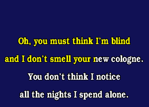 Oh. you must think I'm blind
and I don't smell your new cologne.
You don't think I notice

all the nights I spend alone.