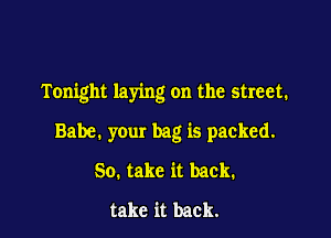 Tonight laying on the street.

Babe. your bag is packed.
So. take it back.
take it back.