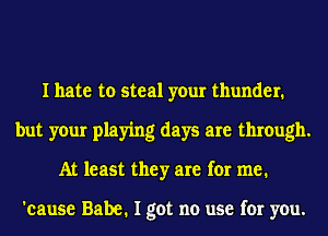 I hate to steal your thunder.
but your playing days are through.
At least they are for me.

'cause Babe. I got no use for you.