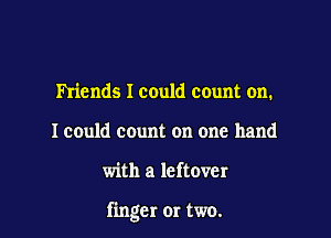 Friends I could count on.
I could count on one hand

with a leftover

finger or two.