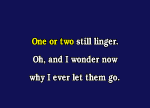 One or two still linger.

on. and I wonder now

why I ever let them go.