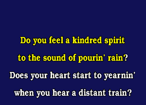 Do you feel a kindred spirit
to the sound of pourin' rain?
Does your heart start to yearnin'

when you hear a distant train?