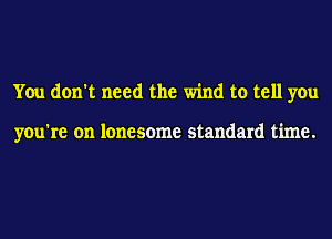 You don't need the wind to tell you

you're on lonesome standard time.