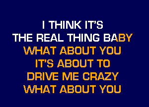 I THINK ITS
THE REAL THING BABY
WHAT ABOUT YOU
IT'S ABOUT TO
DRIVE ME CRAZY
WHAT ABOUT YOU