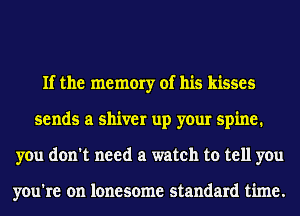 If the memory of his kisses
sends a shiver up your spine.
you don't need a watch to tell you

you're on lonesome standard time.