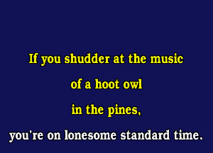 If you shudder at the music
of a hoot owl
in the pines.

you're on lonesome standard time.