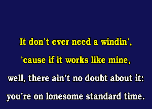 It don't ever need a windin'.
'cause if it works like mine.
well. there ain't no doubt about it

you're on lonesome standard time.