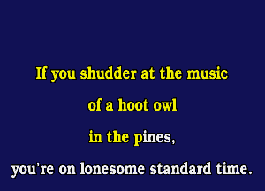 If you shudder at the music
of a hoot owl
in the pines.

you're on lonesome standard time.