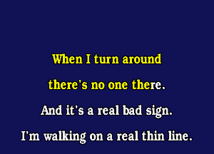 When I turn around
there's no one there.
And it's a real bad sign.

I'm walking on a real thin line.