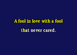 A fool in love with a fool

that never cared.