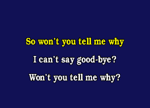 So won't you tell me why

I can't say good-bye?

Won't you tell me why?