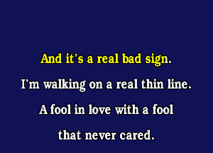 And it's a real bad sign.
I'm walking on a real thin line.
A fool in love with a fool

that never cared.