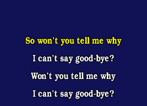 So won't you tell me why

I can't say good-bye?

Won't you tell me why

I can't say good-bye?