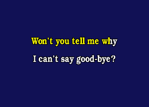 Won't you tell me why

I can't say good-bye?