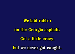 We laid rubber
on the Geergia asphalt.

Got a little crazy.

but we never got caught.