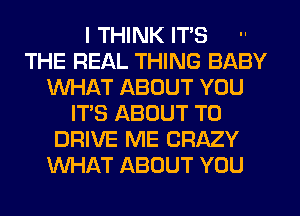 I THINK ITS 
THE REAL THING BABY
WHAT ABOUT YOU
IT'S ABOUT TO
DRIVE ME CRAZY
WHAT ABOUT YOU