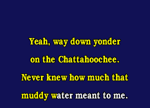 Yeah. way down yonder
on the Chattahoochee.
Never knew how much that

muddy water meant to me.