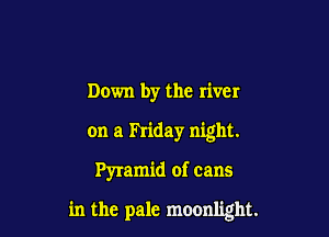 Down by the river

on a hiday night.

Pyramid of cans

in the pale moonlight.