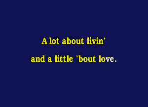 A lot about livin

and a little 'bout love.