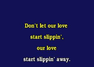 Don't let our love

start slippin'.

our love

start slippin' away.