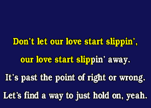 Don't let our love start slippin'.
our love start slippin' away.
It's past the point of right or wrong.

Let's find a way to just hold on. yeah.