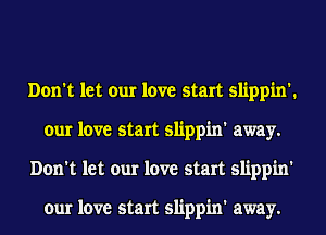 Don't let our love start slippin'.
our love start slippin' away.
Don't let our love start slippin'

our love start slippin' away.