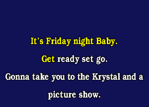 It's Friday night Baby.

Get ready set go.
Gonna take you to the Krystal and a

picture show.