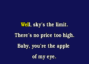 Well. sky's the limit.

There's no price too high.

Baby. you're the apple

of my eye.