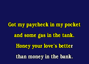 Got my paycheck in my pocket
and some gas in the tank.
Honey your love's better

than money in the bank.