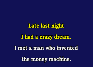 Late last night

I had a crazy dream.

I met a man who invented

the money machine. I