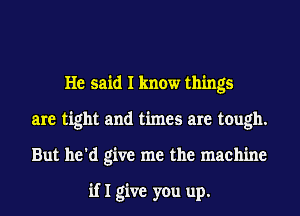 He said I know things
are tight and times are tough.
But he'd give me the machine

if I give you up.