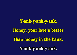 Y-ank-y-ank-y-ank.
Honey. yOur love's better

than money in the bank.

Y-ank-y-ank-y-ank.