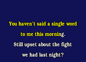 You haven't said a single word
to me this morning.
Still upset about the fight

we had last night?