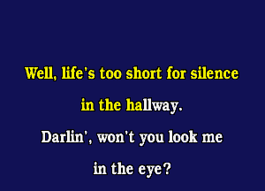 Well. life's too short fer silence

in the hallway.

Darlin'. won't you look me

in the eye?